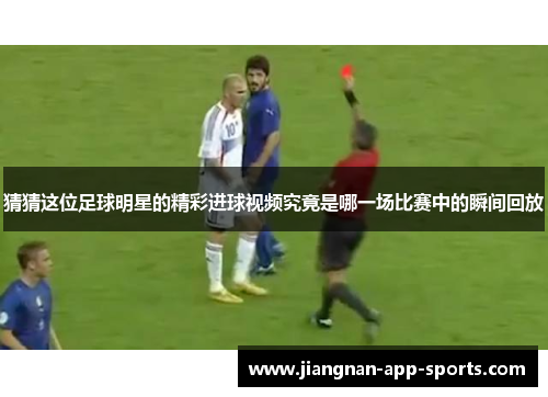 猜猜这位足球明星的精彩进球视频究竟是哪一场比赛中的瞬间回放