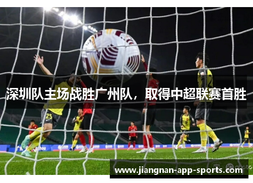 深圳队主场战胜广州队，取得中超联赛首胜