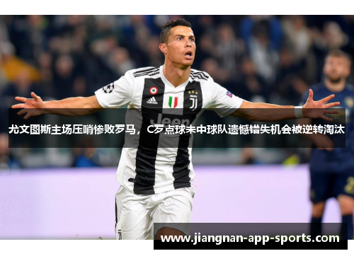 尤文图斯主场压哨惨败罗马，C罗点球未中球队遗憾错失机会被逆转淘汰