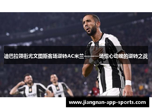 迪巴拉领衔尤文图斯客场逆转AC米兰——一场惊心动魄的逆转之战